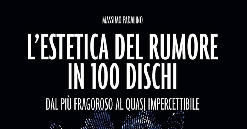 Il piacere dell’inascoltabile: “L’estetica del rumore in 100 dischi”